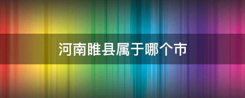 河南睢县属于哪个市（河南睢县属于哪个市哪个区）