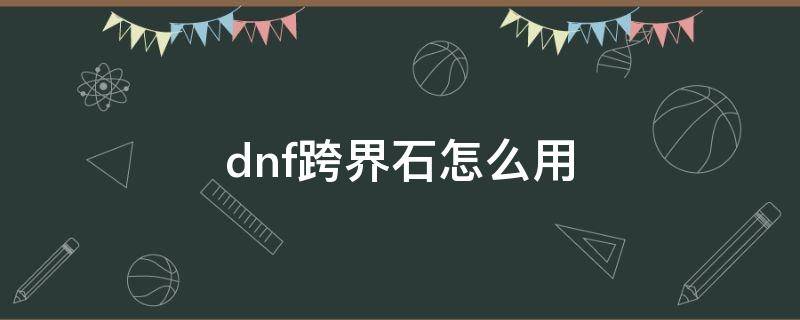 dnf跨界石怎么用（dnf跨界石怎么弄）