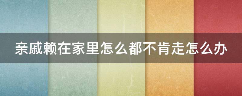 亲戚赖在家里怎么都不肯走怎么办 亲戚赖在家里怎么都不肯走怎么办呀