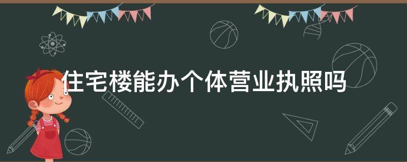 住宅楼能办个体营业执照吗 居民楼房可以办理个体户营业执照吗