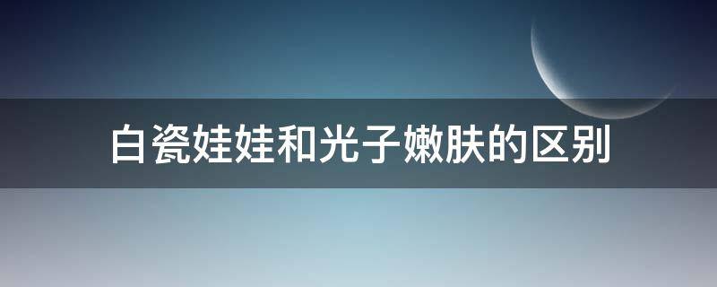 白瓷娃娃和光子嫩肤的区别 白瓷娃娃与光子嫩肤是不是一种仪器