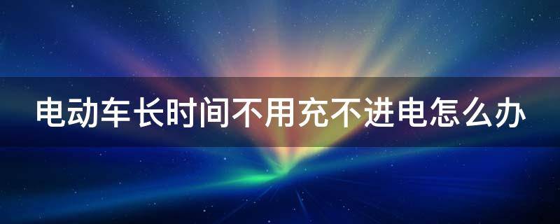 电动车长时间不用充不进电怎么办 电动车长时间不用充不进电怎么办会影响电视寿命吗