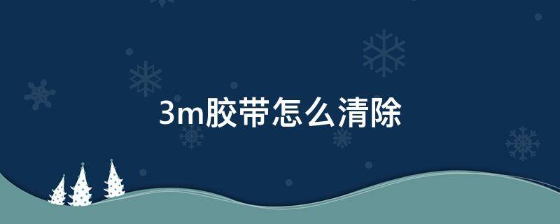 3m胶带怎么清除（如何擦除3m胶）