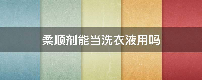 柔顺剂能当洗衣液用吗（衣物柔顺剂能当洗衣液用吗）