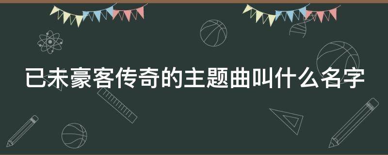 已未豪客传奇的主题曲叫什么名字 己未豪客传奇主题曲叫什么