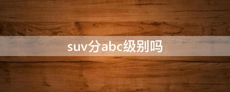 suv分abc级别吗 suv也分abc级吗