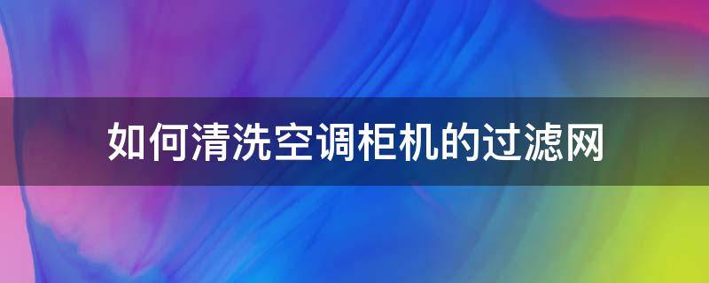 如何清洗空调柜机的过滤网 怎样清洗空调室内柜机过滤网