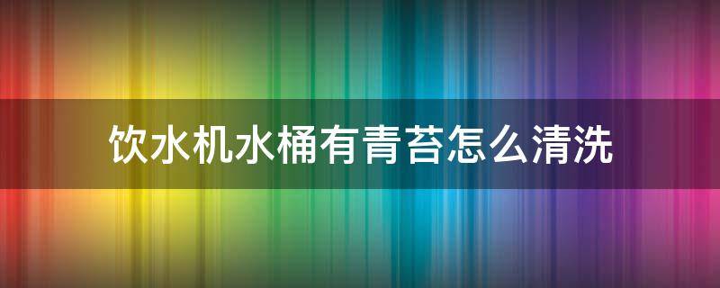 饮水机水桶有青苔怎么清洗 饮水机桶里面的青苔怎么去除