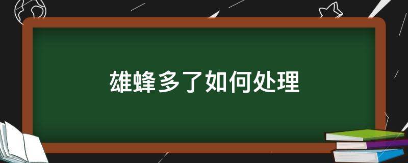 雄蜂多了如何处理（雄蜂太多如何除雄蜂）