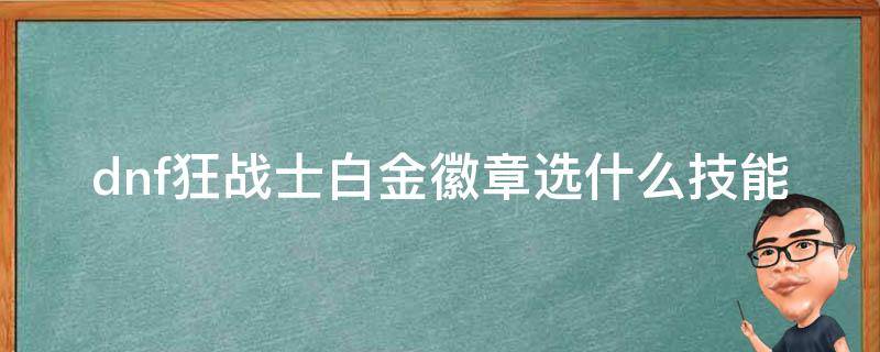 dnf狂战士白金徽章选什么技能 狂战士输出白金徽章