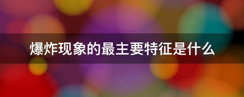 爆炸现象的最主要特征是什么 爆炸现象的最主要特征是什么温度升高