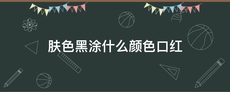 肤色黑涂什么颜色口红（肤色黑涂什么颜色口红好看）