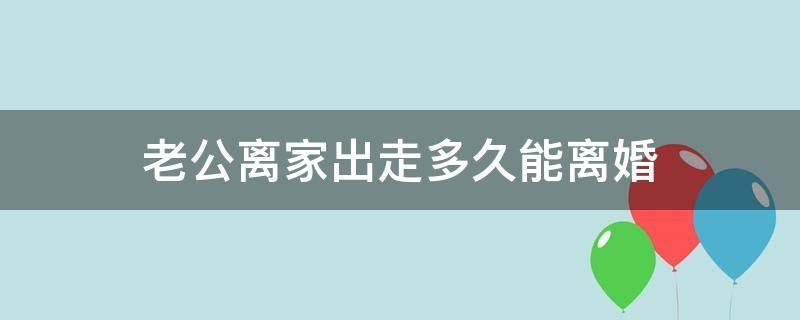 老公离家出走多久能离婚（老公离家出走多长时间可以离婚）