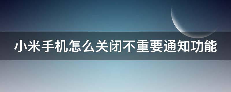 小米手机怎么关闭不重要通知功能 小米手机怎么关闭不重要通知功能呢