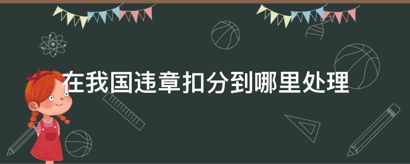 在我国违章扣分到哪里处理（处理违章扣分全国各地都可以吗）