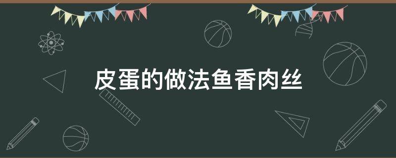 皮蛋的做法鱼香肉丝 皮蛋肉丝汤做法