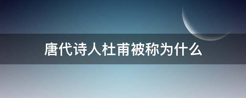 唐代诗人杜甫被称为什么 唐代诗人杜甫被称为什么被誉为什么