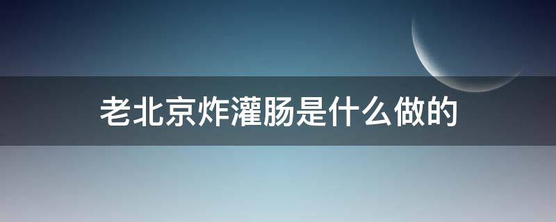 老北京炸灌肠是什么做的 老北京炸灌肠的做法及配方