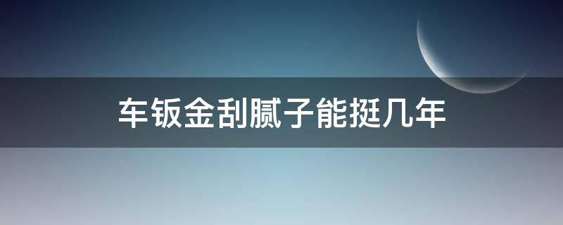 车钣金刮腻子能挺几年（汽车钣金一定要刮腻子吗）