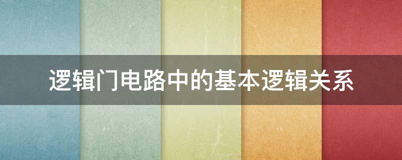 逻辑门电路中的基本逻辑关系（逻辑门电路最基本的逻辑关系有哪三种?）