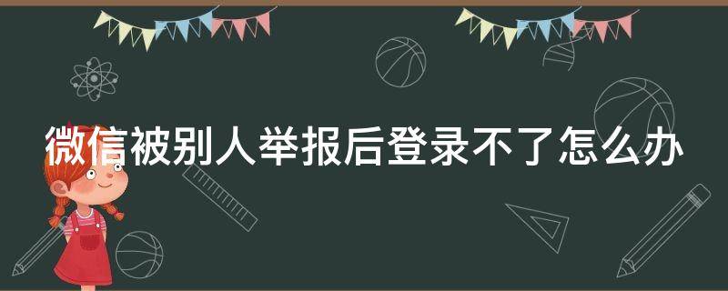 微信被别人举报后登录不了怎么办 微信被别人举报了登陆不上怎么办