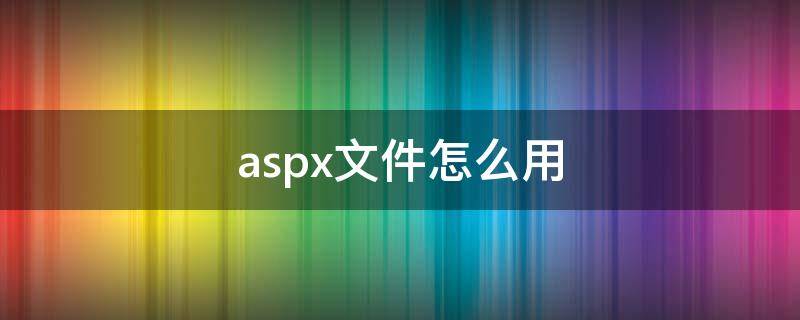 aspx文件怎么用（aspx文件怎么用浏览器打开）