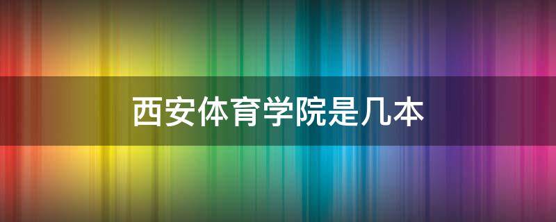 西安体育学院是几本（西安体育学院是几本?是一本二本还是三本?）