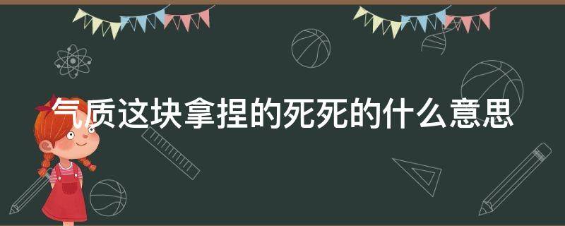 气质这块拿捏的死死的什么意思（气质这块拿捏的死死的是什么意思）