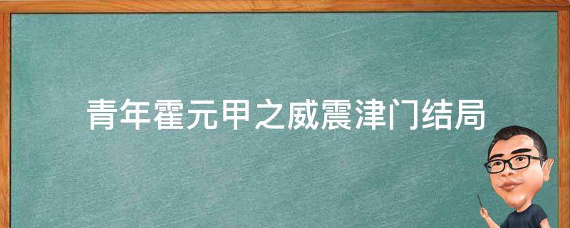 青年霍元甲之威震津门结局 青年霍元甲之威震津门和枝结局