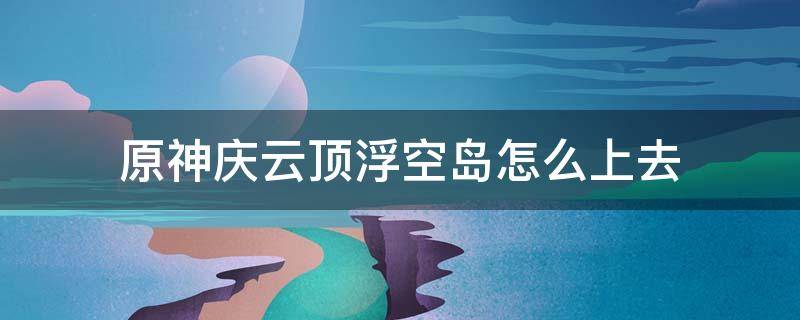 原神庆云顶浮空岛怎么上去 原神庆云顶浮空岛怎么上去视频