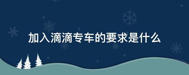 加入滴滴专车的要求是什么（请问加入滴滴专车需要什么条件）