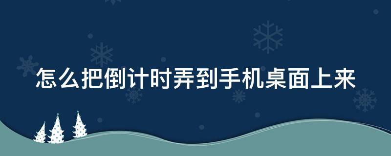 怎么把倒计时弄到手机桌面上来 怎么样把倒计时程序在手机页面