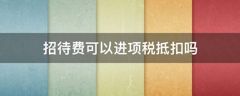 招待费可以进项税抵扣吗 业务招待费可以进项税抵扣吗