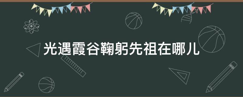 光遇霞谷鞠躬先祖在哪儿（光遇霞谷鞠躬先祖在哪?）