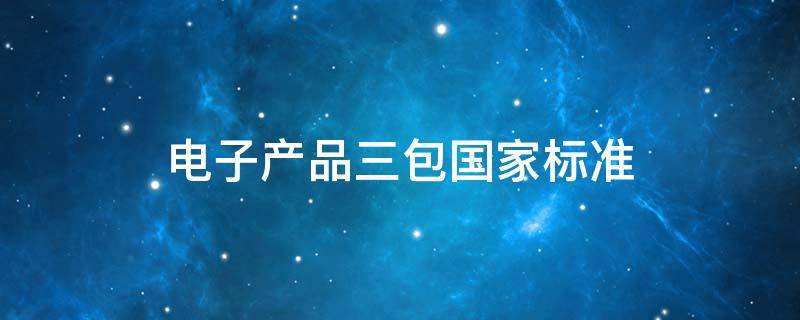 电子产品三包国家标准 电子产品三包国家标准编号