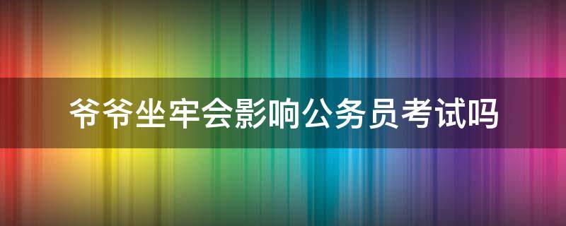 爷爷坐牢会影响公务员考试吗 为什么爷爷坐过牢对我考公务员有影响我做错了什么吗