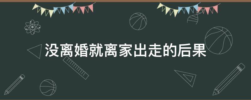 没离婚就离家出走的后果（婚离不了只有离家出走）