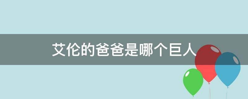 艾伦的爸爸是哪个巨人（艾伦他爸进击的巨人）