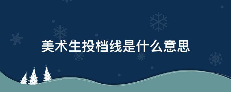 美术生投档线是什么意思 美术生投档线是什么意思怎么算