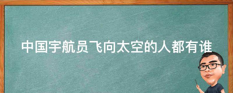 中国宇航员飞向太空的人都有谁 飞向太空的中国宇航员有哪些