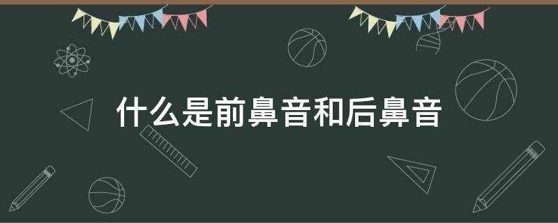 什么是前鼻音和后鼻音（什么是前鼻音和后鼻音字表）