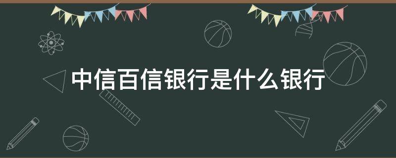 中信百信银行是什么银行（中信百信银行是哪个银行）
