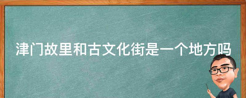 津门故里和古文化街是一个地方吗 津门故里和古文化街哪个好玩