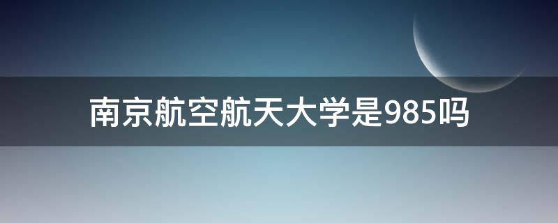 南京航空航天大学是985吗 南京航空航天大学不是985吗