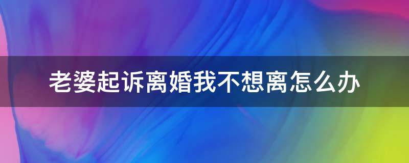 老婆起诉离婚我不想离怎么办（老婆想离婚为什么不起诉离婚）