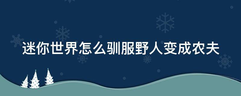 迷你世界怎么驯服野人变成农夫 迷你世界怎么驯服野人变成农夫种地2022版本的