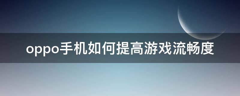 oppo手机如何提高游戏流畅度 oppo手机提高游戏性能