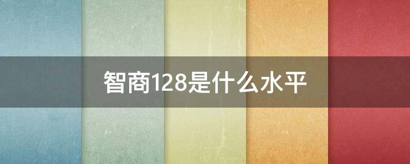 智商128是什么水平 智商128属于什么水平