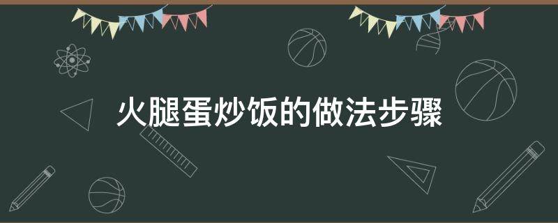 火腿蛋炒饭的做法步骤（鸡蛋火腿炒饭的做法步骤）