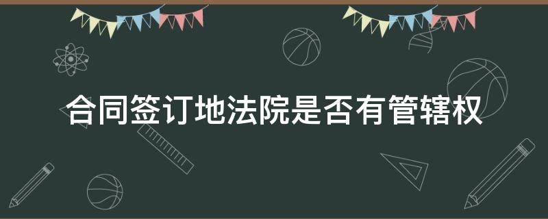 合同签订地法院是否有管辖权 合同签定地法院管辖